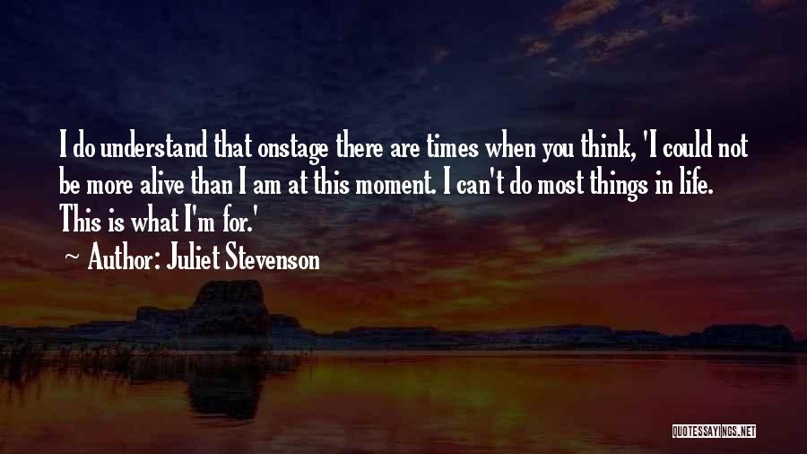 Juliet Stevenson Quotes: I Do Understand That Onstage There Are Times When You Think, 'i Could Not Be More Alive Than I Am