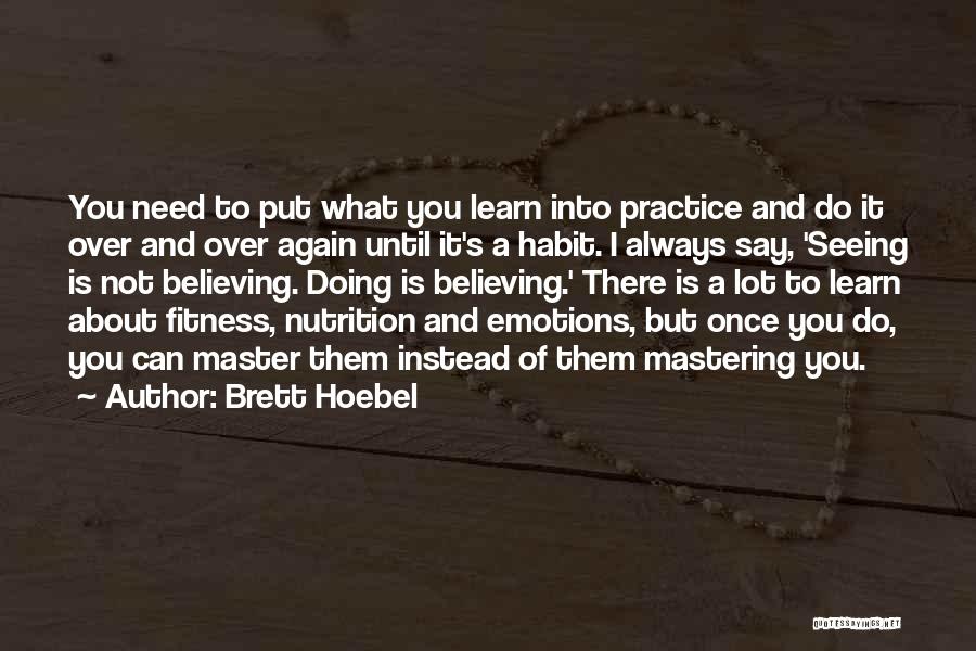 Brett Hoebel Quotes: You Need To Put What You Learn Into Practice And Do It Over And Over Again Until It's A Habit.