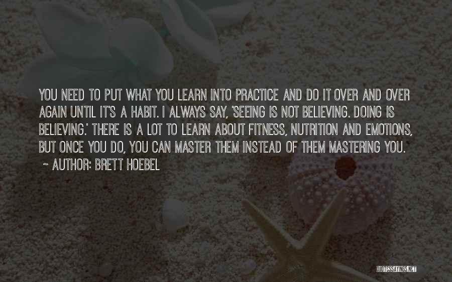 Brett Hoebel Quotes: You Need To Put What You Learn Into Practice And Do It Over And Over Again Until It's A Habit.