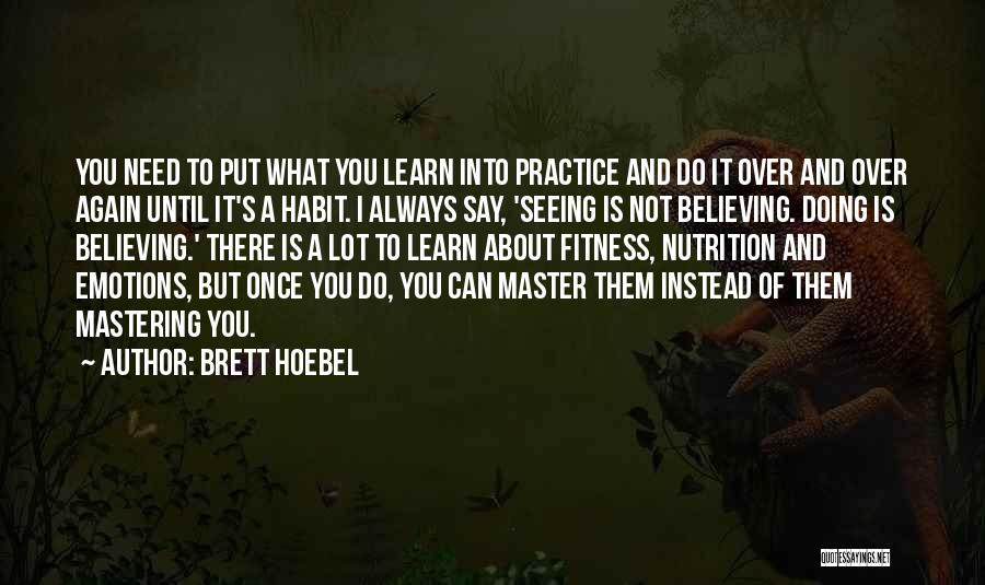 Brett Hoebel Quotes: You Need To Put What You Learn Into Practice And Do It Over And Over Again Until It's A Habit.