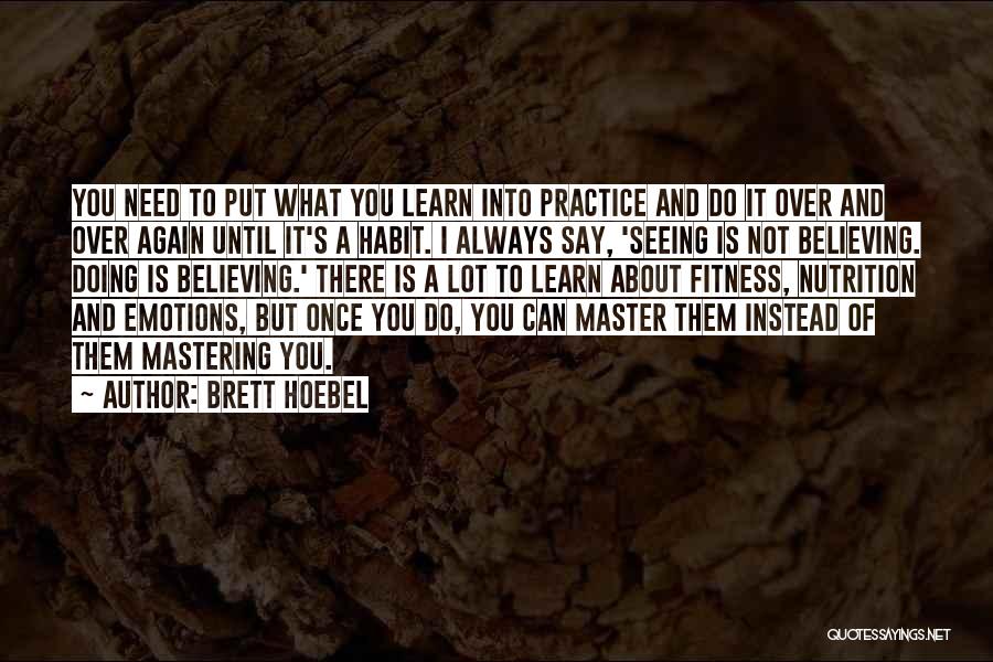 Brett Hoebel Quotes: You Need To Put What You Learn Into Practice And Do It Over And Over Again Until It's A Habit.