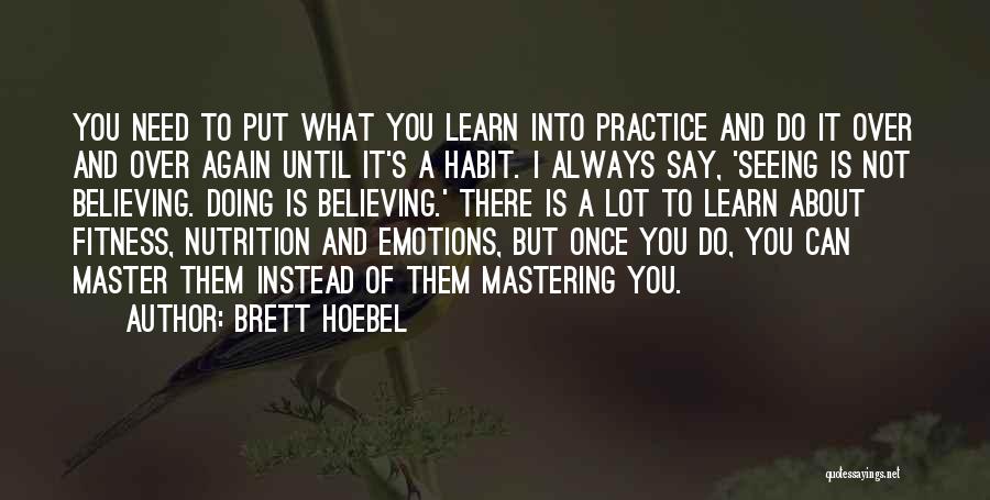 Brett Hoebel Quotes: You Need To Put What You Learn Into Practice And Do It Over And Over Again Until It's A Habit.