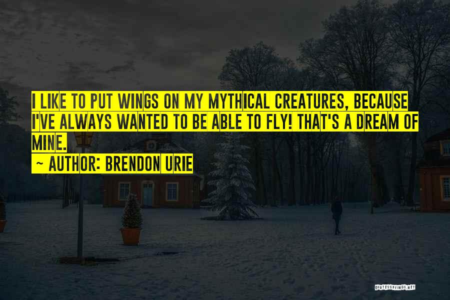 Brendon Urie Quotes: I Like To Put Wings On My Mythical Creatures, Because I've Always Wanted To Be Able To Fly! That's A