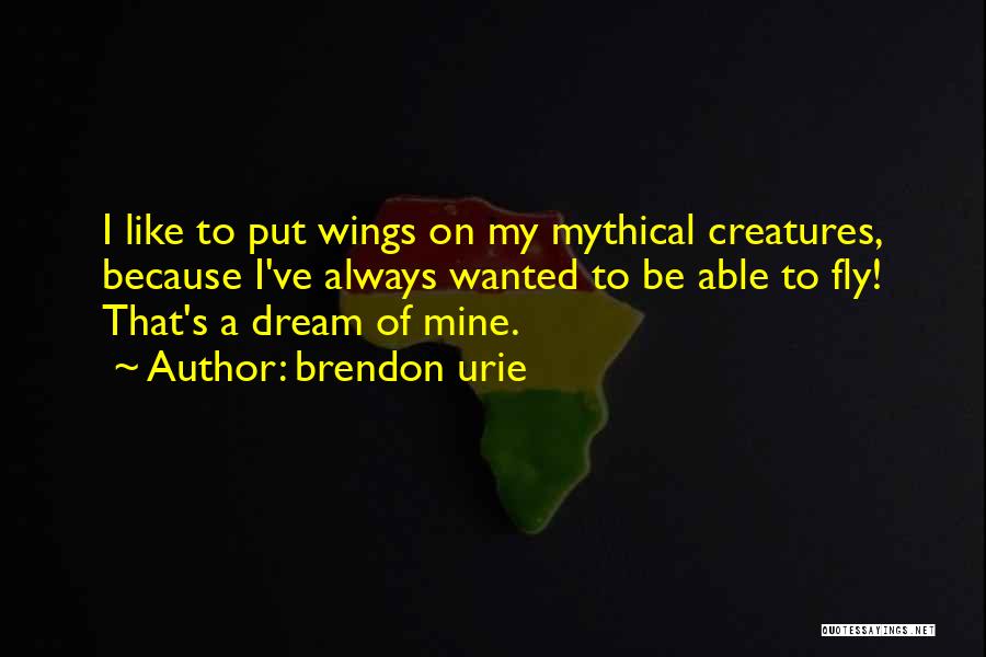 Brendon Urie Quotes: I Like To Put Wings On My Mythical Creatures, Because I've Always Wanted To Be Able To Fly! That's A