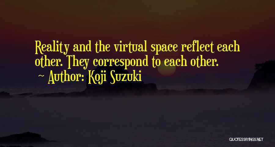 Koji Suzuki Quotes: Reality And The Virtual Space Reflect Each Other. They Correspond To Each Other.