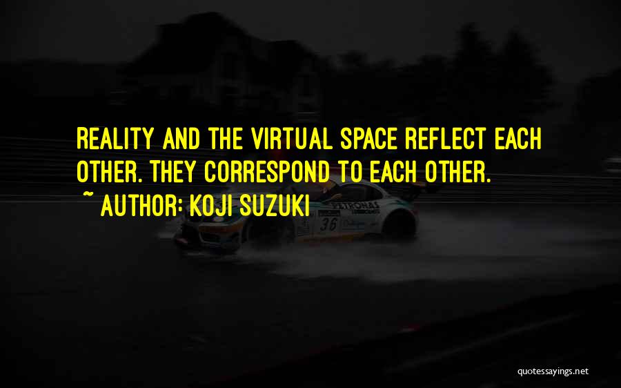 Koji Suzuki Quotes: Reality And The Virtual Space Reflect Each Other. They Correspond To Each Other.