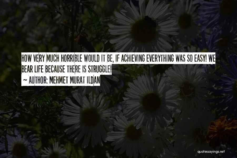 Mehmet Murat Ildan Quotes: How Very Much Horrible Would It Be, If Achieving Everything Was So Easy! We Bear Life Because There Is Struggle!