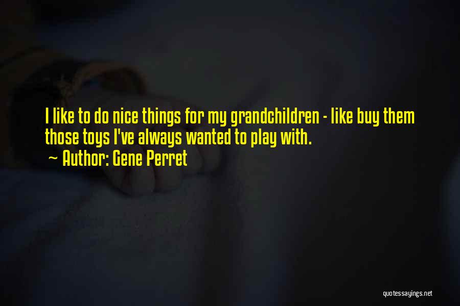 Gene Perret Quotes: I Like To Do Nice Things For My Grandchildren - Like Buy Them Those Toys I've Always Wanted To Play