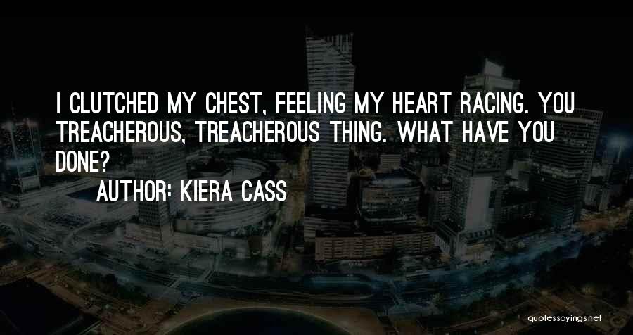 Kiera Cass Quotes: I Clutched My Chest, Feeling My Heart Racing. You Treacherous, Treacherous Thing. What Have You Done?