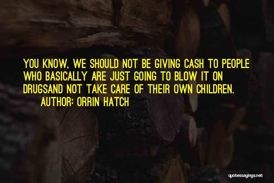 Orrin Hatch Quotes: You Know, We Should Not Be Giving Cash To People Who Basically Are Just Going To Blow It On Drugsand