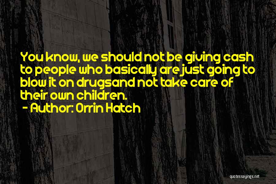 Orrin Hatch Quotes: You Know, We Should Not Be Giving Cash To People Who Basically Are Just Going To Blow It On Drugsand