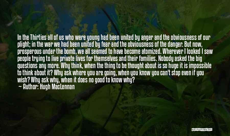 Hugh MacLennan Quotes: In The Thirties All Of Us Who Were Young Had Been United By Anger And The Obviousness Of Our Plight;