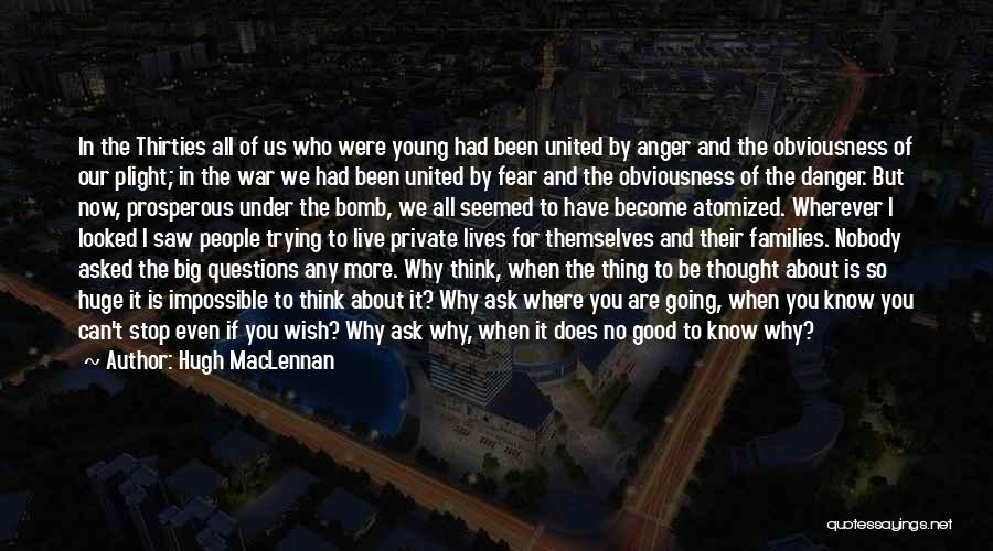 Hugh MacLennan Quotes: In The Thirties All Of Us Who Were Young Had Been United By Anger And The Obviousness Of Our Plight;