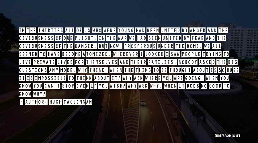 Hugh MacLennan Quotes: In The Thirties All Of Us Who Were Young Had Been United By Anger And The Obviousness Of Our Plight;