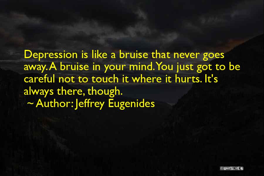 Jeffrey Eugenides Quotes: Depression Is Like A Bruise That Never Goes Away. A Bruise In Your Mind. You Just Got To Be Careful