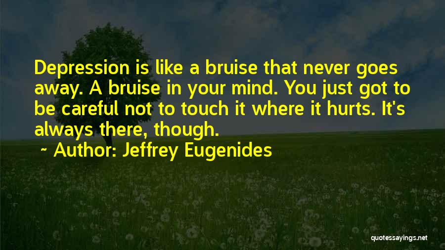 Jeffrey Eugenides Quotes: Depression Is Like A Bruise That Never Goes Away. A Bruise In Your Mind. You Just Got To Be Careful