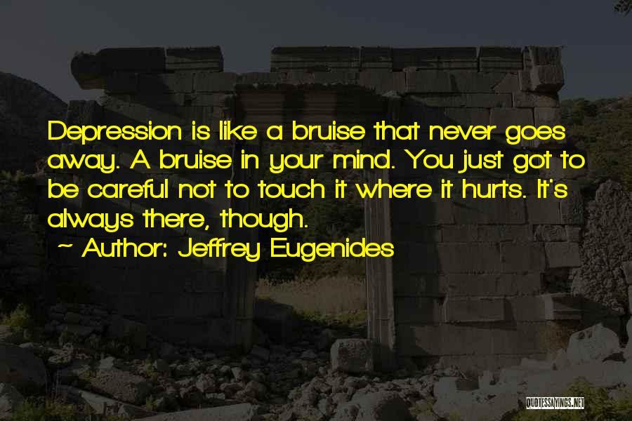Jeffrey Eugenides Quotes: Depression Is Like A Bruise That Never Goes Away. A Bruise In Your Mind. You Just Got To Be Careful