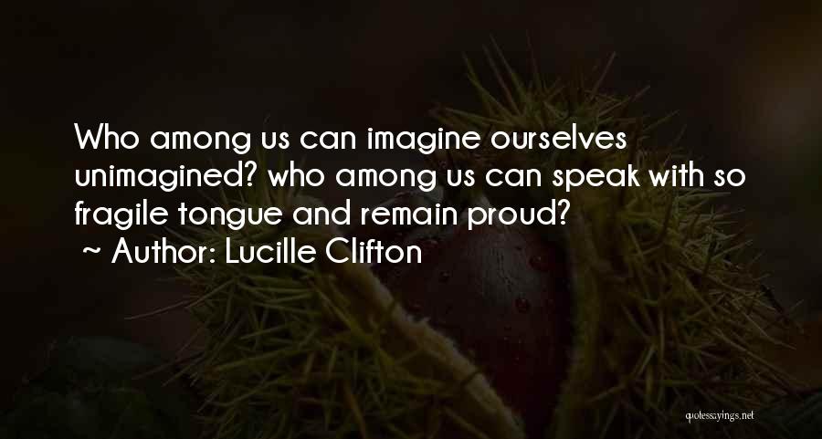 Lucille Clifton Quotes: Who Among Us Can Imagine Ourselves Unimagined? Who Among Us Can Speak With So Fragile Tongue And Remain Proud?
