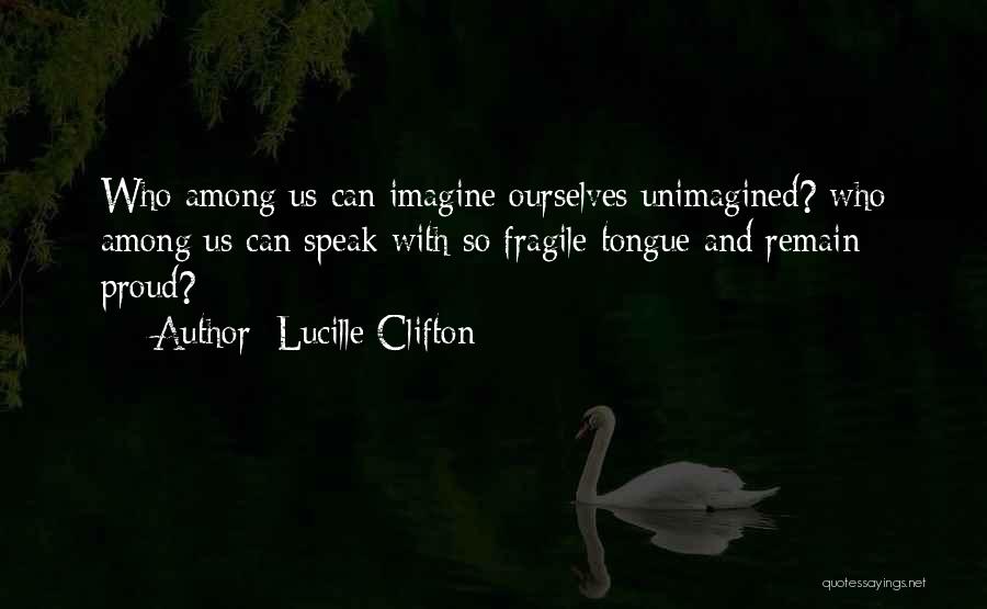 Lucille Clifton Quotes: Who Among Us Can Imagine Ourselves Unimagined? Who Among Us Can Speak With So Fragile Tongue And Remain Proud?