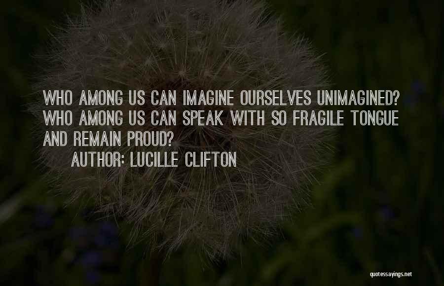 Lucille Clifton Quotes: Who Among Us Can Imagine Ourselves Unimagined? Who Among Us Can Speak With So Fragile Tongue And Remain Proud?