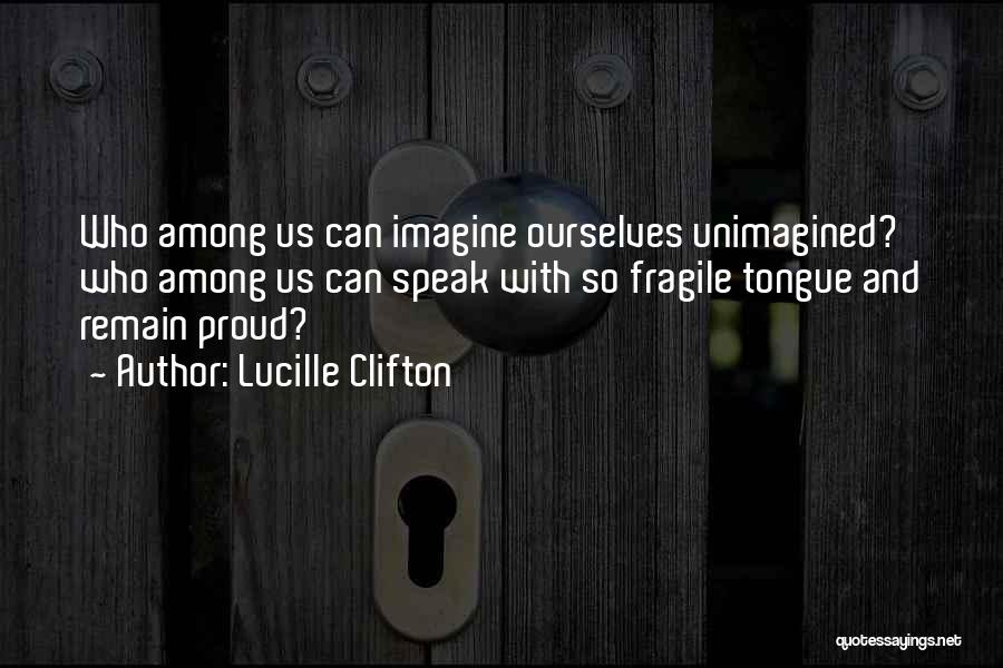 Lucille Clifton Quotes: Who Among Us Can Imagine Ourselves Unimagined? Who Among Us Can Speak With So Fragile Tongue And Remain Proud?