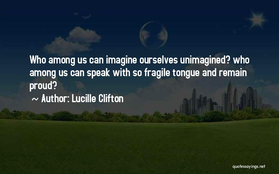 Lucille Clifton Quotes: Who Among Us Can Imagine Ourselves Unimagined? Who Among Us Can Speak With So Fragile Tongue And Remain Proud?
