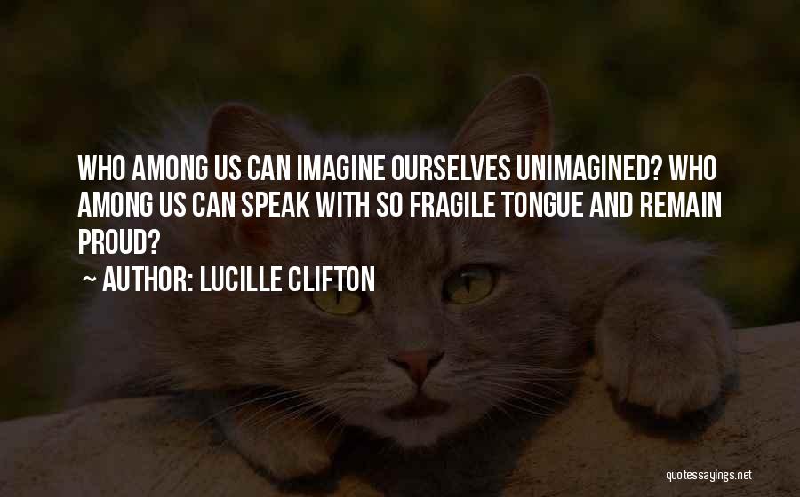 Lucille Clifton Quotes: Who Among Us Can Imagine Ourselves Unimagined? Who Among Us Can Speak With So Fragile Tongue And Remain Proud?