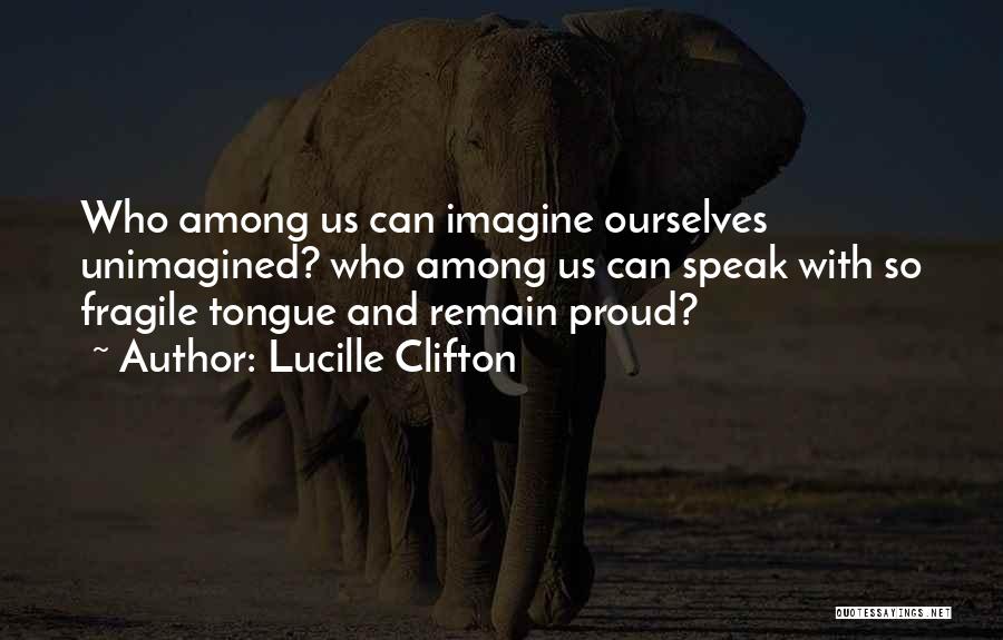 Lucille Clifton Quotes: Who Among Us Can Imagine Ourselves Unimagined? Who Among Us Can Speak With So Fragile Tongue And Remain Proud?