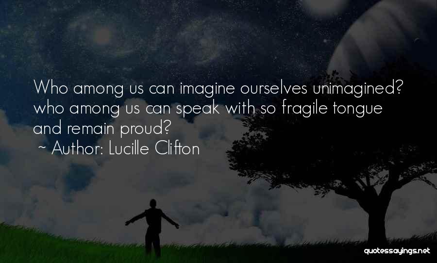 Lucille Clifton Quotes: Who Among Us Can Imagine Ourselves Unimagined? Who Among Us Can Speak With So Fragile Tongue And Remain Proud?