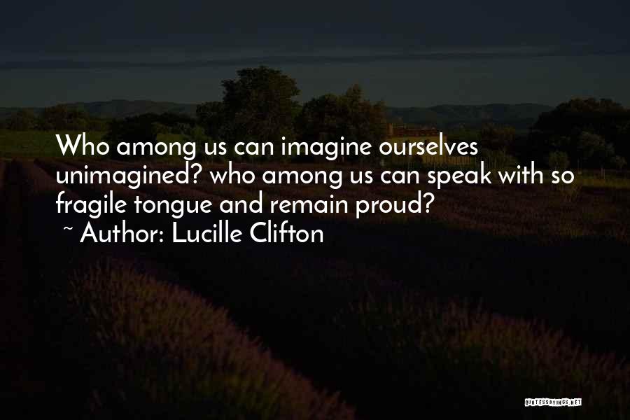 Lucille Clifton Quotes: Who Among Us Can Imagine Ourselves Unimagined? Who Among Us Can Speak With So Fragile Tongue And Remain Proud?