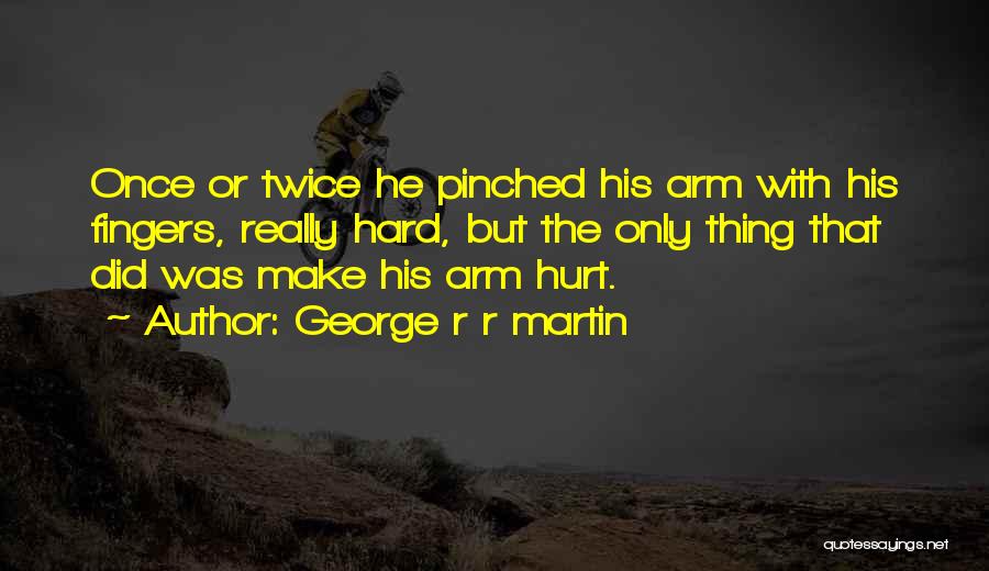 George R R Martin Quotes: Once Or Twice He Pinched His Arm With His Fingers, Really Hard, But The Only Thing That Did Was Make