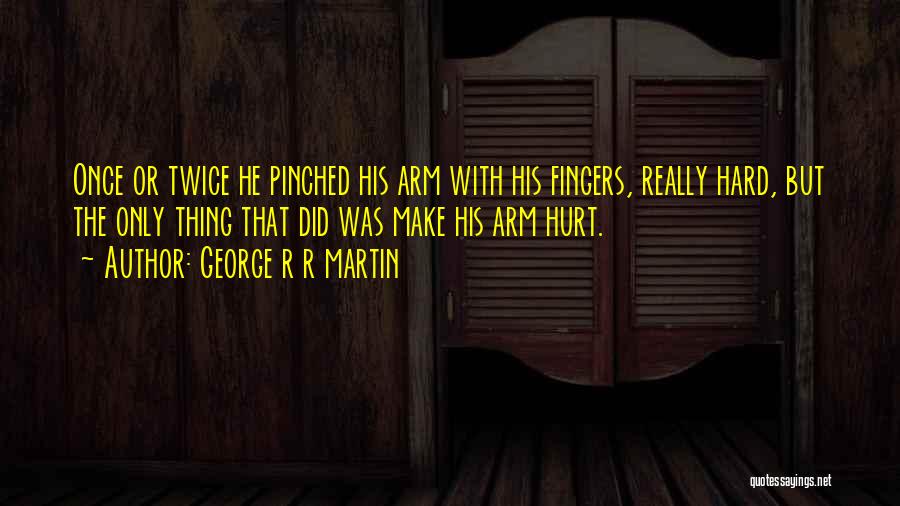 George R R Martin Quotes: Once Or Twice He Pinched His Arm With His Fingers, Really Hard, But The Only Thing That Did Was Make