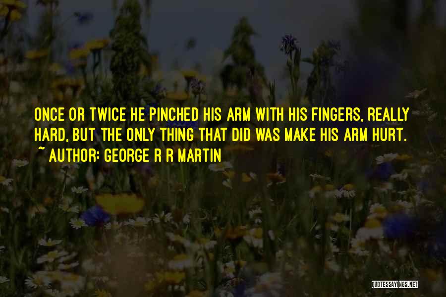 George R R Martin Quotes: Once Or Twice He Pinched His Arm With His Fingers, Really Hard, But The Only Thing That Did Was Make