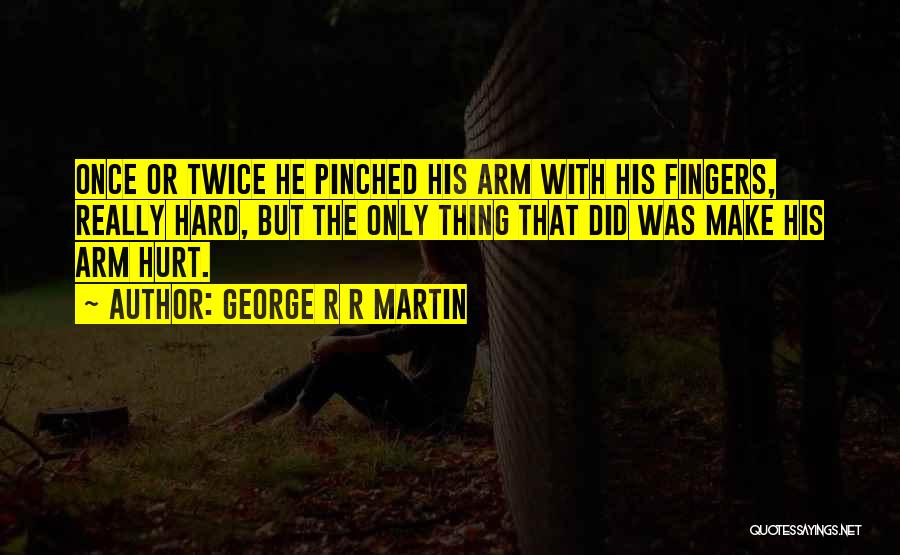 George R R Martin Quotes: Once Or Twice He Pinched His Arm With His Fingers, Really Hard, But The Only Thing That Did Was Make