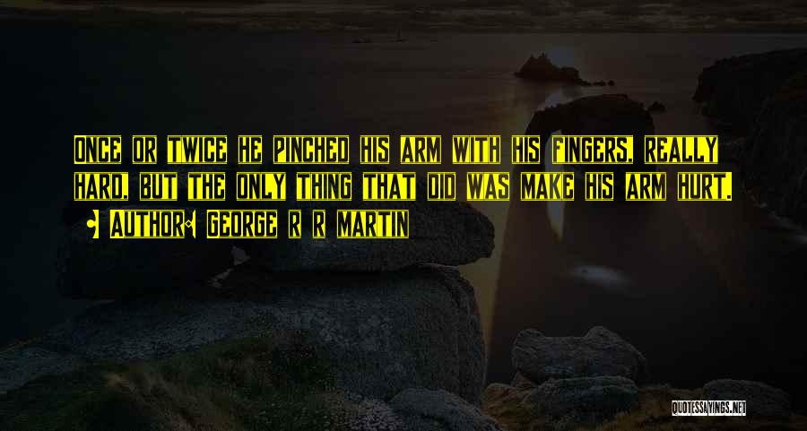George R R Martin Quotes: Once Or Twice He Pinched His Arm With His Fingers, Really Hard, But The Only Thing That Did Was Make