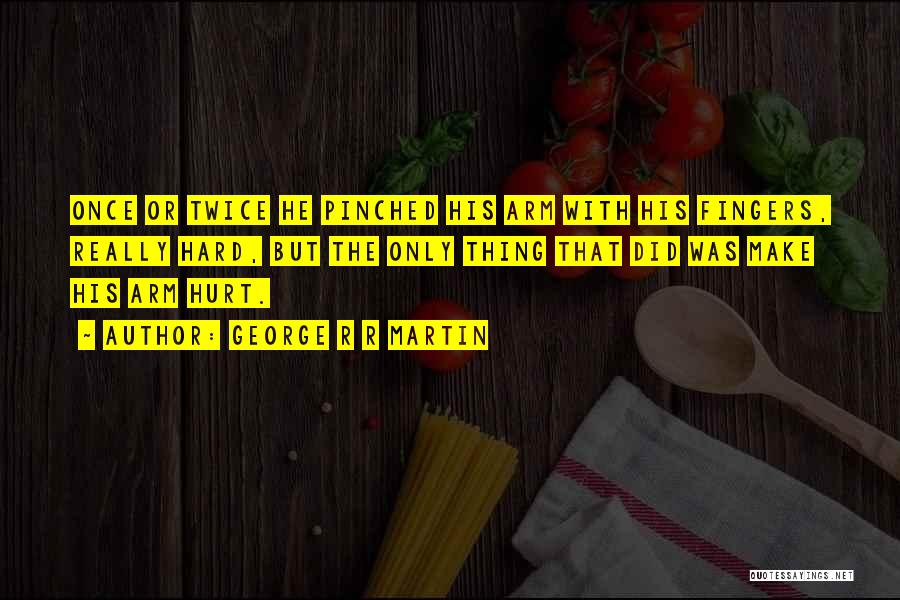 George R R Martin Quotes: Once Or Twice He Pinched His Arm With His Fingers, Really Hard, But The Only Thing That Did Was Make
