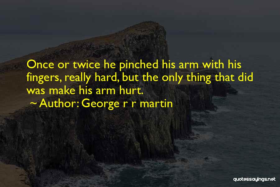 George R R Martin Quotes: Once Or Twice He Pinched His Arm With His Fingers, Really Hard, But The Only Thing That Did Was Make
