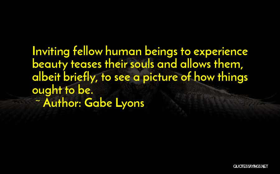 Gabe Lyons Quotes: Inviting Fellow Human Beings To Experience Beauty Teases Their Souls And Allows Them, Albeit Briefly, To See A Picture Of