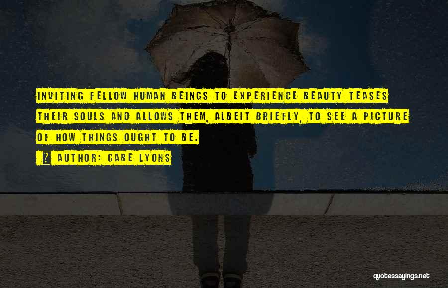 Gabe Lyons Quotes: Inviting Fellow Human Beings To Experience Beauty Teases Their Souls And Allows Them, Albeit Briefly, To See A Picture Of