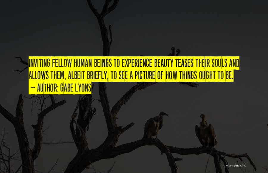 Gabe Lyons Quotes: Inviting Fellow Human Beings To Experience Beauty Teases Their Souls And Allows Them, Albeit Briefly, To See A Picture Of