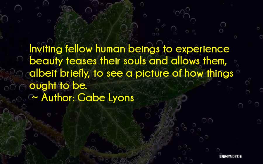 Gabe Lyons Quotes: Inviting Fellow Human Beings To Experience Beauty Teases Their Souls And Allows Them, Albeit Briefly, To See A Picture Of