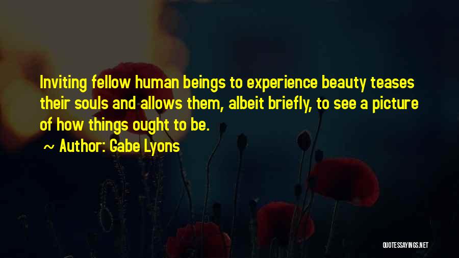 Gabe Lyons Quotes: Inviting Fellow Human Beings To Experience Beauty Teases Their Souls And Allows Them, Albeit Briefly, To See A Picture Of