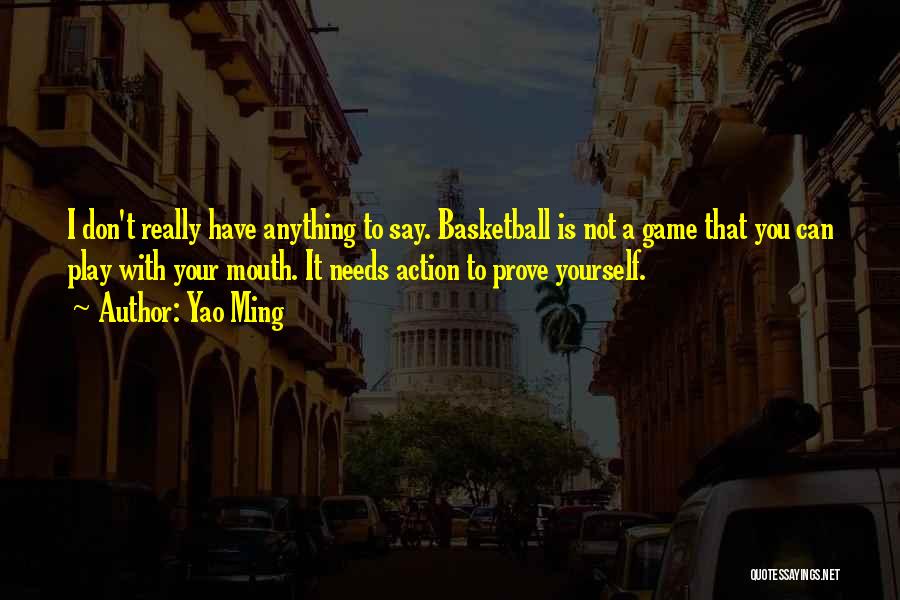 Yao Ming Quotes: I Don't Really Have Anything To Say. Basketball Is Not A Game That You Can Play With Your Mouth. It