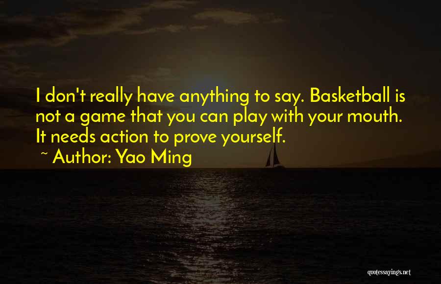 Yao Ming Quotes: I Don't Really Have Anything To Say. Basketball Is Not A Game That You Can Play With Your Mouth. It