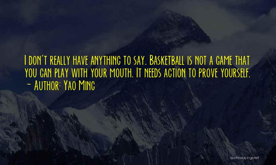 Yao Ming Quotes: I Don't Really Have Anything To Say. Basketball Is Not A Game That You Can Play With Your Mouth. It