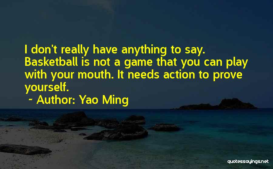 Yao Ming Quotes: I Don't Really Have Anything To Say. Basketball Is Not A Game That You Can Play With Your Mouth. It