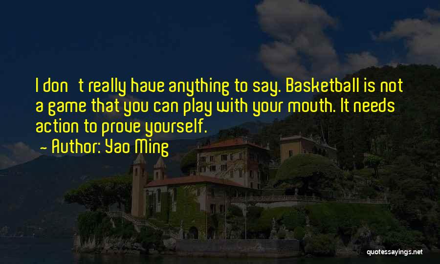 Yao Ming Quotes: I Don't Really Have Anything To Say. Basketball Is Not A Game That You Can Play With Your Mouth. It