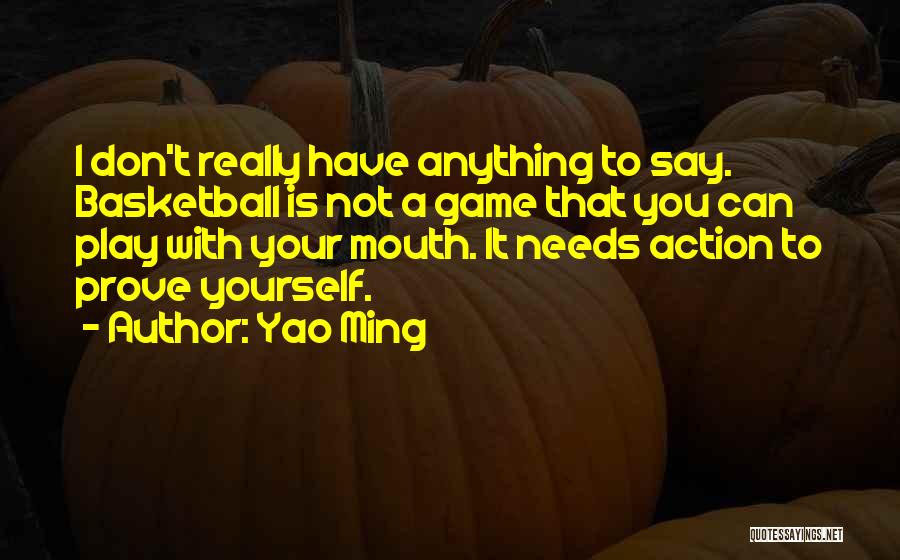 Yao Ming Quotes: I Don't Really Have Anything To Say. Basketball Is Not A Game That You Can Play With Your Mouth. It