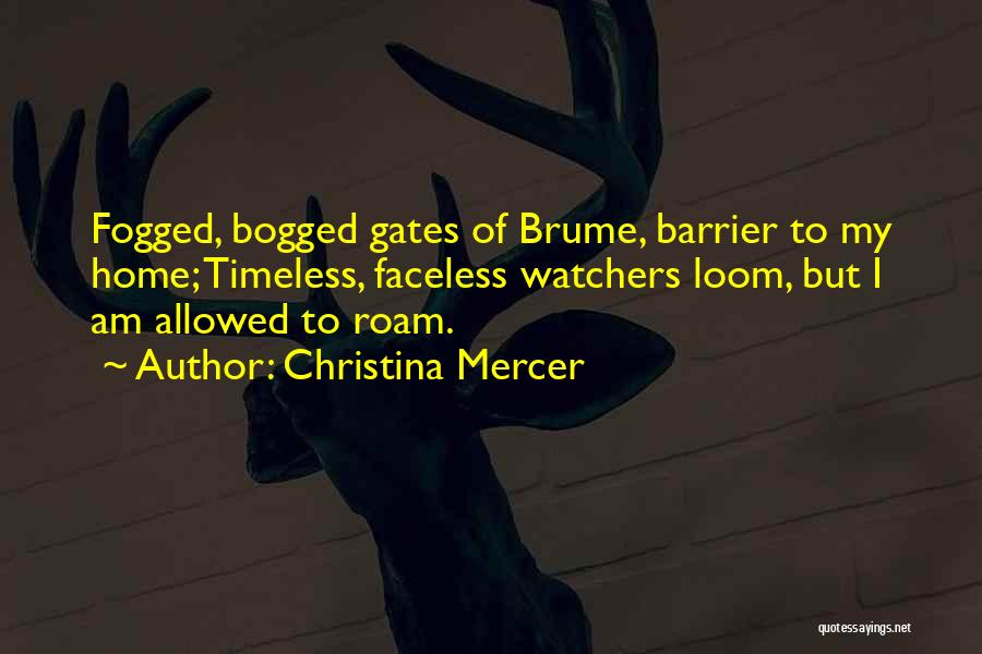 Christina Mercer Quotes: Fogged, Bogged Gates Of Brume, Barrier To My Home; Timeless, Faceless Watchers Loom, But I Am Allowed To Roam.