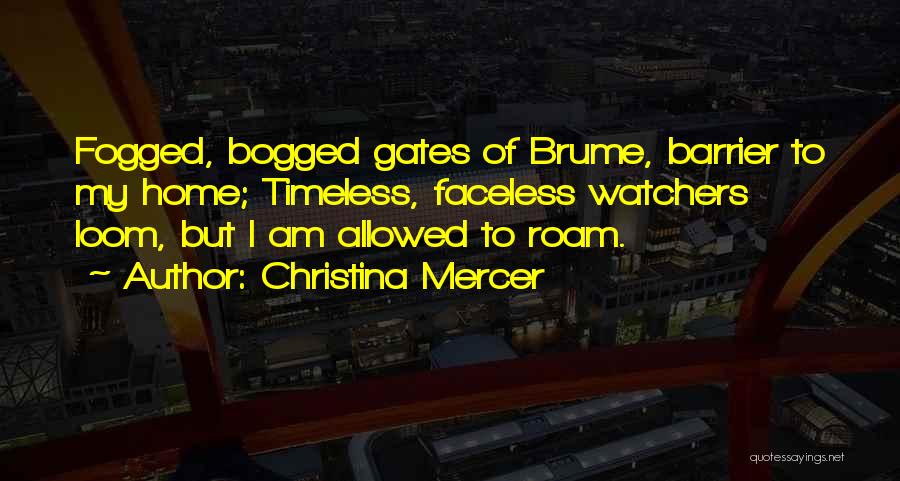 Christina Mercer Quotes: Fogged, Bogged Gates Of Brume, Barrier To My Home; Timeless, Faceless Watchers Loom, But I Am Allowed To Roam.